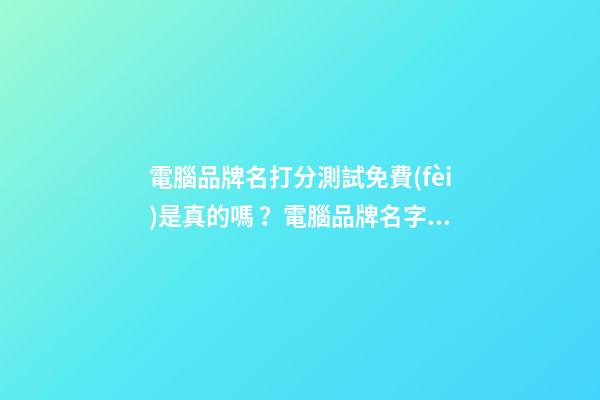電腦品牌名打分測試免費(fèi)是真的嗎？電腦品牌名字大全推薦